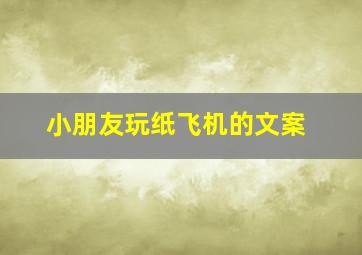 小朋友玩纸飞机的文案