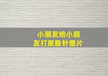 小朋友给小朋友打屁股针图片