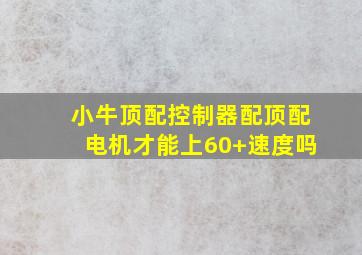 小牛顶配控制器配顶配电机才能上60+速度吗