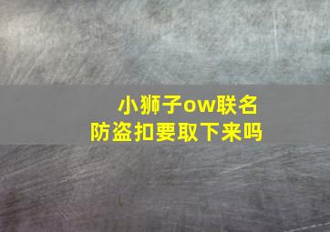 小狮子ow联名防盗扣要取下来吗