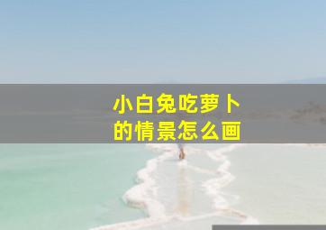 小白兔吃萝卜的情景怎么画