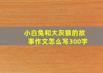 小白兔和大灰狼的故事作文怎么写300字