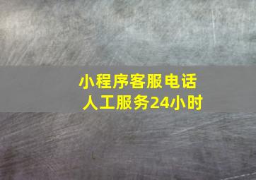 小程序客服电话人工服务24小时