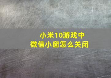 小米10游戏中微信小窗怎么关闭