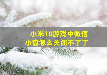 小米10游戏中微信小窗怎么关闭不了了