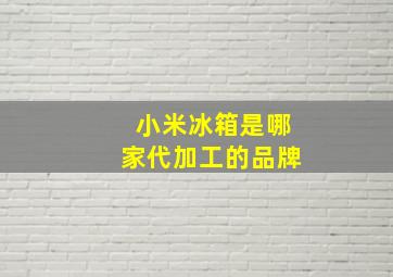 小米冰箱是哪家代加工的品牌