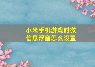 小米手机游戏时微信悬浮窗怎么设置