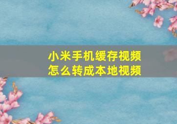 小米手机缓存视频怎么转成本地视频