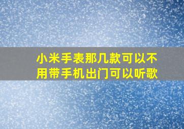 小米手表那几款可以不用带手机出门可以听歌