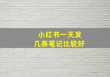 小红书一天发几条笔记比较好