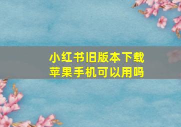 小红书旧版本下载苹果手机可以用吗