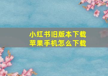 小红书旧版本下载苹果手机怎么下载