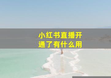 小红书直播开通了有什么用