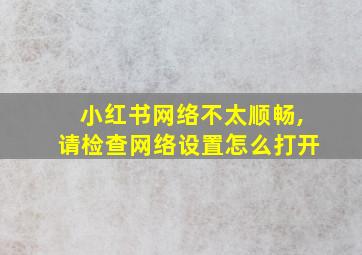 小红书网络不太顺畅,请检查网络设置怎么打开