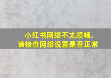 小红书网络不太顺畅,请检查网络设置是否正常