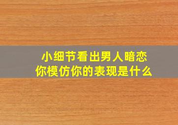 小细节看出男人暗恋你模仿你的表现是什么