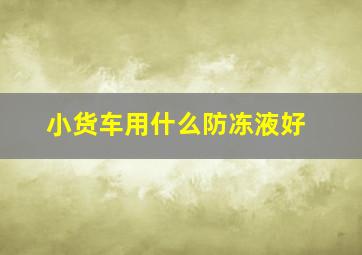 小货车用什么防冻液好