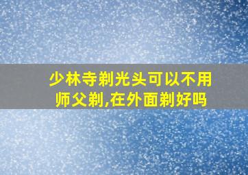 少林寺剃光头可以不用师父剃,在外面剃好吗