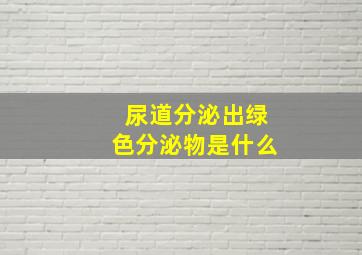 尿道分泌出绿色分泌物是什么