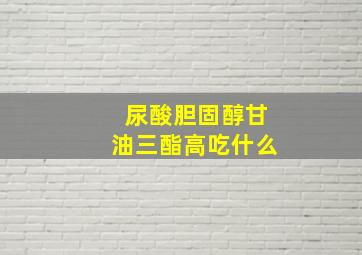 尿酸胆固醇甘油三酯高吃什么