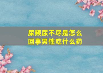 尿频尿不尽是怎么回事男性吃什么药