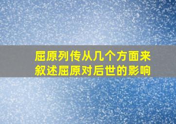 屈原列传从几个方面来叙述屈原对后世的影响