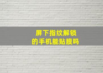 屏下指纹解锁的手机能贴膜吗