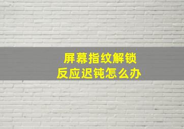 屏幕指纹解锁反应迟钝怎么办