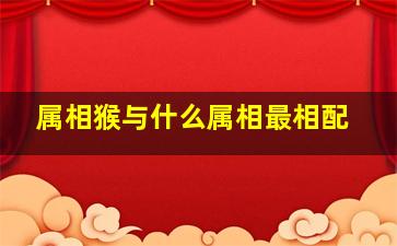 属相猴与什么属相最相配