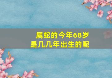 属蛇的今年68岁是几几年出生的呢