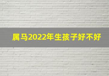 属马2022年生孩子好不好