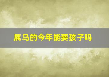 属马的今年能要孩子吗