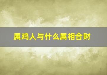 属鸡人与什么属相合财