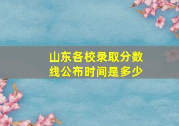 山东各校录取分数线公布时间是多少