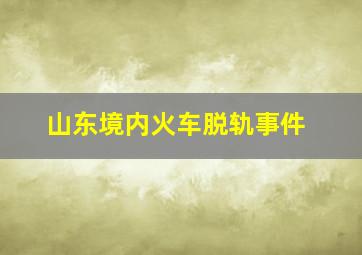 山东境内火车脱轨事件