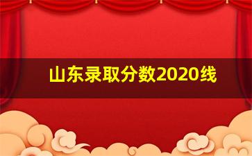 山东录取分数2020线