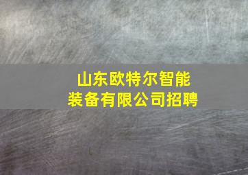 山东欧特尔智能装备有限公司招聘