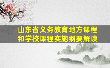 山东省义务教育地方课程和学校课程实施纲要解读