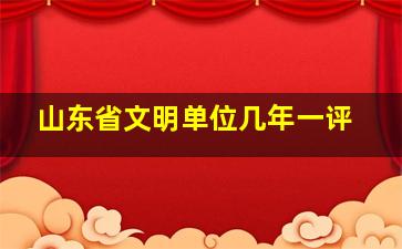 山东省文明单位几年一评