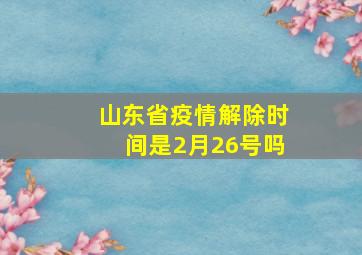 山东省疫情解除时间是2月26号吗