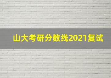 山大考研分数线2021复试