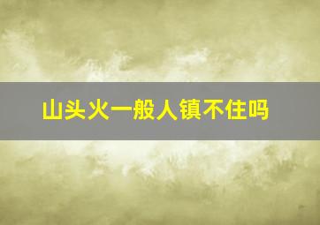 山头火一般人镇不住吗