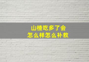 山楂吃多了会怎么样怎么补救