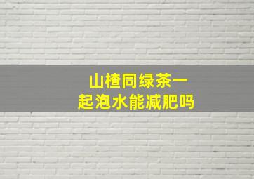 山楂同绿茶一起泡水能减肥吗