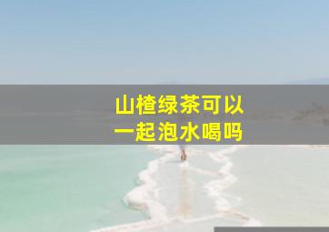 山楂绿茶可以一起泡水喝吗