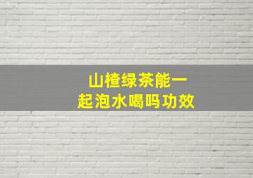 山楂绿茶能一起泡水喝吗功效