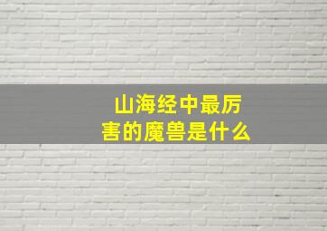 山海经中最厉害的魔兽是什么