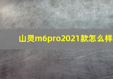 山灵m6pro2021款怎么样