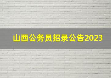 山西公务员招录公告2023