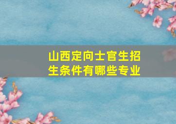 山西定向士官生招生条件有哪些专业